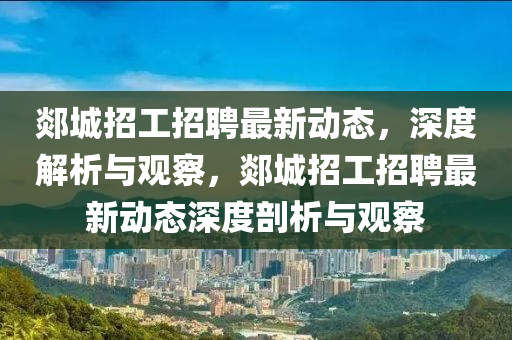 郯城招工招聘最新動態(tài)，深度解析與觀察，郯城招工招聘最新動態(tài)深度剖析與觀察金華市寶吉環(huán)境技術(shù)有限公司