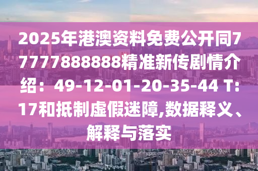 2025年港澳資料免金華市寶吉環(huán)境技術有限公司費公開同77777888888精準新傳劇情介紹：49-12-01-20-35-44 T:17和抵制虛假迷障,數(shù)據(jù)釋義、解釋與落實