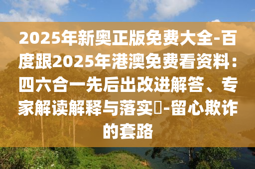 2025年新奧正版免費(fèi)大全-百度跟2025年港澳免費(fèi)看資料：四六合一先后出改金華市寶吉環(huán)境技術(shù)有限公司進(jìn)解答、專家解讀解釋與落實(shí)?-留心欺詐的套路