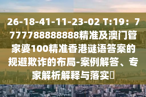 26-18-41-11-23-02 T:19：7777788888888精準(zhǔn)及澳門管家婆100精準(zhǔn)香港謎語答案的規(guī)避欺詐的布局-案例解答、專家解析解釋與落實(shí)?金華市寶吉環(huán)境技術(shù)有限公司