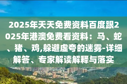 2025年天天免費(fèi)資料百度跟2025年港澳免費(fèi)看資料：馬、蛇、豬、雞,躲避虛夸的迷霧-詳細(xì)解答、專家解讀解釋與落實(shí)金華市寶吉環(huán)境技術(shù)有限公司