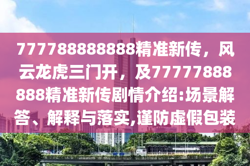 777788888888精準(zhǔn)新傳，風(fēng)云龍虎三門開，及77777888888精準(zhǔn)新傳劇情介紹:場景解答、解釋與落實(shí),謹(jǐn)防虛假包裝金華市寶吉環(huán)境技術(shù)有限公司
