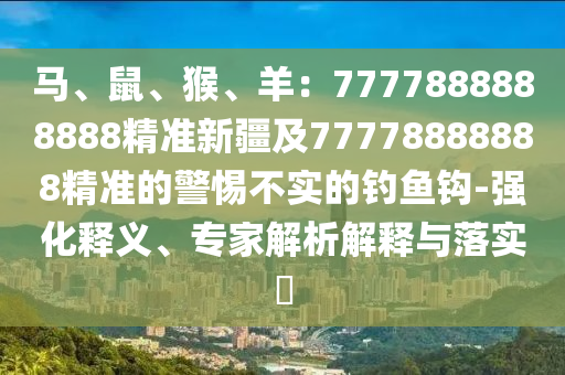 馬、鼠、猴、羊：7777888888888精準(zhǔn)新疆及77778888888精準(zhǔn)的警惕不實(shí)的釣魚鉤-強(qiáng)化釋義、專家解析解釋與落實(shí)?金華市寶吉環(huán)境技術(shù)有限公司