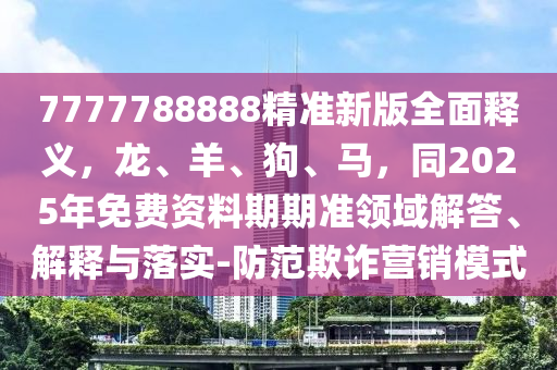 7777788888精準(zhǔn)新版全面釋義，龍、羊、狗、馬，同2025年免費(fèi)資料期期準(zhǔn)領(lǐng)域解答、解釋與落實(shí)-防范欺詐營銷模式金華市寶吉環(huán)境技術(shù)有限公司