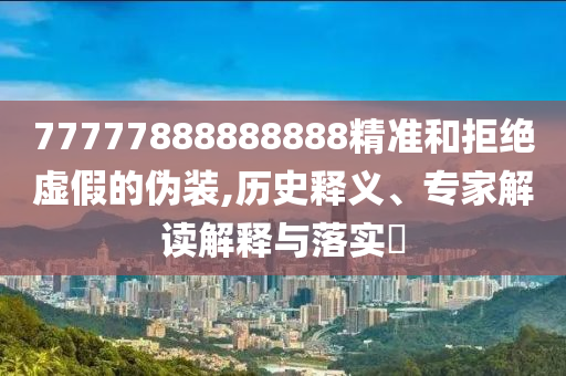 77777888888888精準(zhǔn)和拒絕虛假的偽裝,歷史釋義、專家解讀解釋與落實(shí)?金華市寶吉環(huán)境技術(shù)有限公司