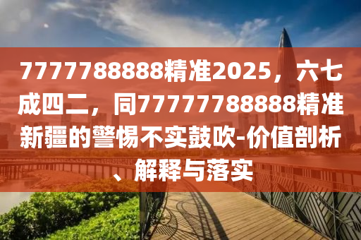 7777788888精準(zhǔn)2025，六七成四二，同77777788888精準(zhǔn)新疆的警惕不金華市寶吉環(huán)境技術(shù)有限公司實(shí)鼓吹-價(jià)值剖析、解釋與落實(shí)