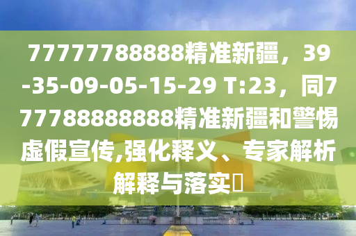 77777788888精準(zhǔn)新疆，39-35-09-05-15-29 T:23，同777788888888精準(zhǔn)新疆和警惕虛假宣傳,強(qiáng)化釋義、專家解析解釋與落實(shí)?金華市寶吉環(huán)境技術(shù)有限公司