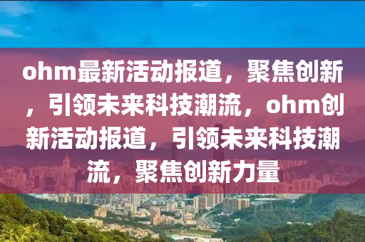 ohm最新活動報(bào)道，聚焦創(chuàng)新，引領(lǐng)未來科技潮流，ohm創(chuàng)新活動報(bào)道，引領(lǐng)未來科技潮流，聚焦創(chuàng)新力量金華市寶吉環(huán)境技術(shù)有限公司
