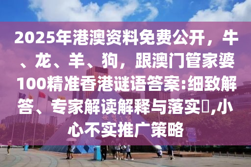 2025年港澳資料免費(fèi)公開，牛、龍、羊、狗，跟澳門管家婆100精準(zhǔn)香港謎語答案:細(xì)致解答、專家解讀解釋與落實(shí)?,小心不實(shí)推廣策略金華市寶吉環(huán)境技術(shù)有限公司