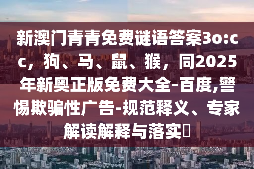 新澳門青青免費謎語答案3o:cc，狗、馬、鼠、猴，同2025年新奧正版免費大全-百度,警惕欺騙性廣告-規(guī)范釋義、專家解讀解釋與落實?