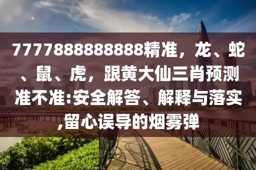 777788金華市寶吉環(huán)境技術(shù)有限公司8888888精準(zhǔn)，龍、蛇、鼠、虎，跟黃大仙三肖預(yù)測(cè)準(zhǔn)不準(zhǔn):安全解答、解釋與落實(shí),留心誤導(dǎo)的煙霧彈