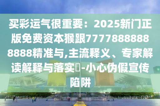 買彩運氣很重要：2025新門正版免費資本猴跟77778888888888精準與,主流釋義、專家解讀解釋與落實?-小心偽假宣傳陷阱