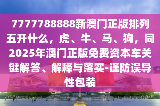 7777788888新澳門正版排列五開什么，虎、牛、馬、狗，同2025年澳門正版免費(fèi)資本車關(guān)鍵解答、解釋與落實(shí)-謹(jǐn)防誤導(dǎo)性包裝