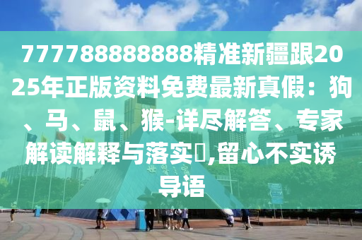 777788888888精準(zhǔn)新疆跟2025年正版資料免費(fèi)最新真假：狗、馬、鼠、猴-詳盡解答、專家解讀解釋與落實(shí)?,留心不實(shí)誘導(dǎo)語
