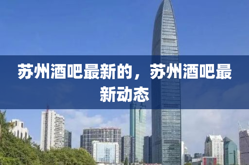 蘇州酒吧最新的，蘇州酒吧最新動(dòng)態(tài)