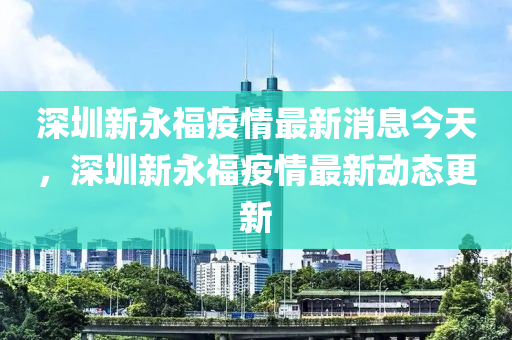 深圳新永福疫情最新消息今天，深圳新永福疫情最新動態(tài)更新金華市寶吉環(huán)境技術有限公司