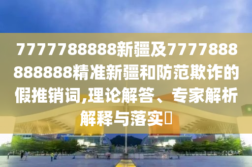 7777788888新疆及7777888888888精準(zhǔn)新疆和防范欺詐的假推銷詞,理論解答、專家解析解釋與落實(shí)?金華市寶吉環(huán)境技術(shù)有限公司