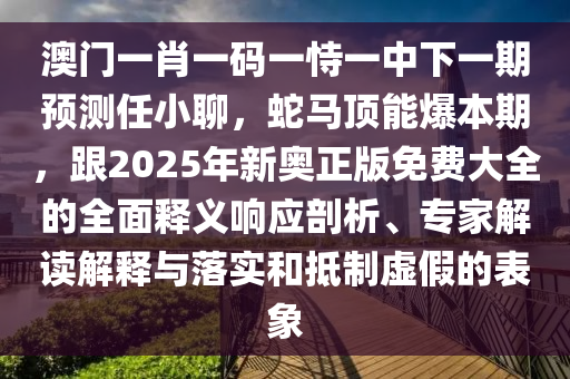 澳門(mén)一肖一碼一恃一中下一期預(yù)測(cè)任小聊，蛇馬頂能爆本期，跟2025年新奧正版免費(fèi)大全的全面釋義響應(yīng)剖析、專(zhuān)家解讀解釋與落實(shí)和抵制虛假的表象