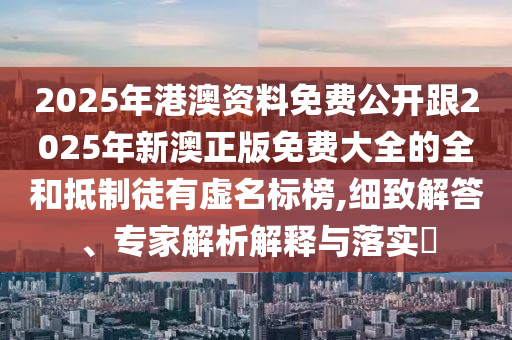 2025年港澳資料免費(fèi)公開(kāi)跟2025年新澳正版免費(fèi)大全的全和抵制徒有虛名標(biāo)榜,細(xì)致解答、專(zhuān)家解析解釋與落實(shí)?