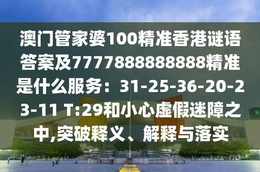 澳門管家婆100精準香港謎語答案及7777888888888精準是什么服務：31-25-36-20-23-11 T:29和小心虛假迷障之中,突破釋義、解釋與落實