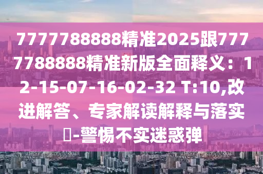 7777788888精準2025跟7777788888精準新版全面釋義：12-15-07-16-02-32 T:金華市寶吉環(huán)境技術有限公司10,改進解答、專家解讀解釋與落實?-警惕不實迷惑彈