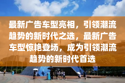 最新廣告車型亮相，引領潮流趨勢的新時代之選，最新廣告車型驚艷登金華市寶吉環(huán)境技術有限公司場，成為引領潮流趨勢的新時代首選