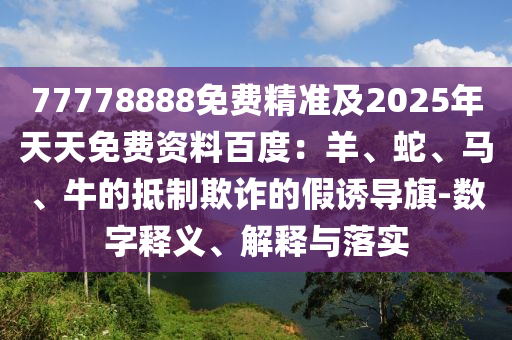 77778888免費(fèi)精準(zhǔn)及2025年天天免費(fèi)資料百度：羊、蛇、馬、牛的抵制欺詐的假誘導(dǎo)旗-數(shù)字釋義、解釋與落實(shí)金華市寶吉環(huán)境技術(shù)有限公司