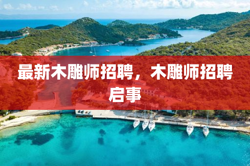 最新木雕師招聘，木雕師招聘啟事