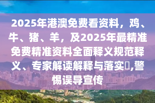 2025年港澳免費看資料，雞、牛、豬、羊，及2025年最精準免費精準資料全面釋義規(guī)范釋義、專家解讀解釋與落實?,警惕誤導宣傳