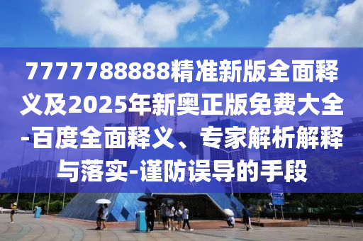 7777788888精準(zhǔn)新版全面釋義及2025年新奧正版免費(fèi)大全-百度全面釋義、專(zhuān)家解析解釋與落實(shí)-謹(jǐn)防誤導(dǎo)的手段