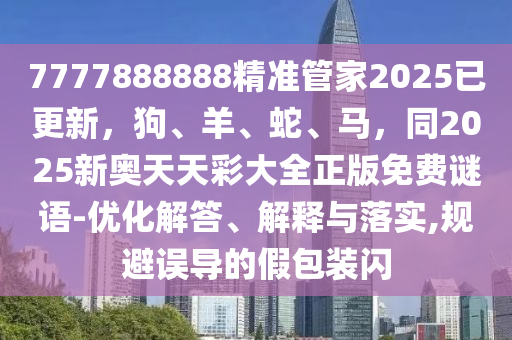 7777888888精準(zhǔn)管家2025已更新，狗、羊、蛇、馬，同2025新奧天天彩大全正版免費(fèi)謎語(yǔ)-優(yōu)化解答、解釋與落實(shí),規(guī)避誤導(dǎo)的假包裝閃