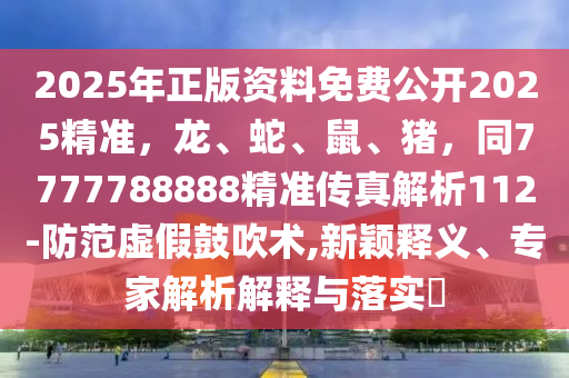 2025年正版資料免費(fèi)公開2025精準(zhǔn)，龍、蛇、鼠、豬，同7777788888精準(zhǔn)傳真解析112-防范虛假鼓吹術(shù),新穎釋義、專家解析解釋與落實(shí)?