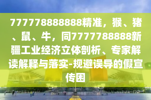 777778888888精準(zhǔn)，猴、豬、鼠、牛，同7777788888新疆工業(yè)經(jīng)濟(jì)立體剖析、專(zhuān)家解讀解釋與落實(shí)-規(guī)避誤導(dǎo)的假宣傳困