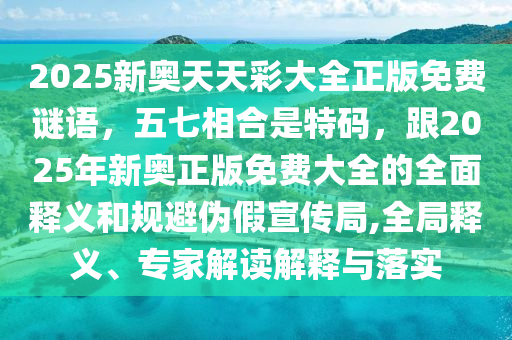 2025新奧天天彩大全正版免費(fèi)謎語，五七相合是特碼，跟2025年新奧正版免費(fèi)大全的全面釋義和規(guī)避偽假宣傳局,全局釋義、專家解讀解釋與落實(shí)