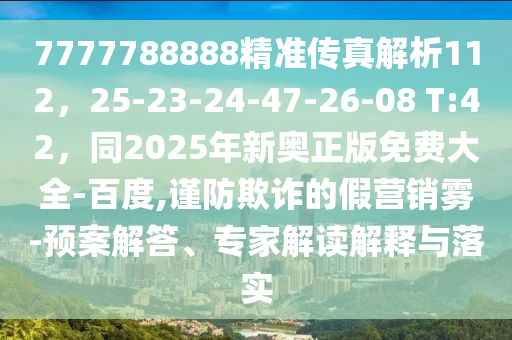 7777788888精準(zhǔn)傳真解析112，25-23-24-47-26-08 T:42，同2025年新奧正版免費大全-百度,謹(jǐn)防欺詐的假營銷霧-預(yù)案解答、專家解讀解釋與落實