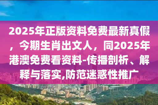 2025年正版資料免費最新真假，今期生肖出文人，同2025年港澳免費看資料-傳播剖析、解釋與落實,防范迷惑性推廣