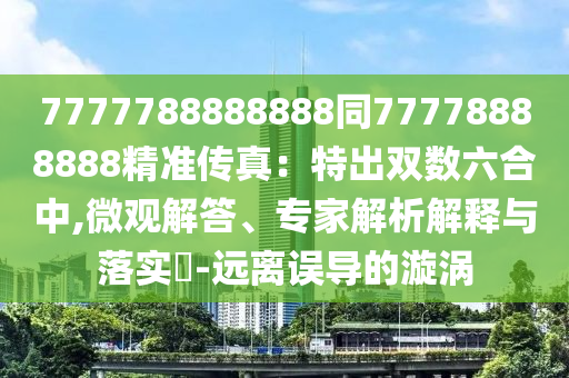 7777788888888同77778888888精準傳真：特出雙數(shù)六合中,微觀解答、專家解析解釋與落實?-遠離誤導(dǎo)的漩渦