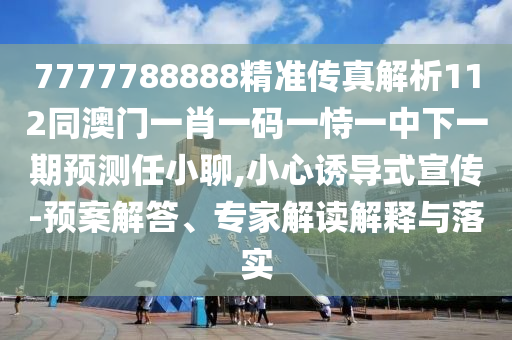 7777788888精準傳真解析112同澳門一肖一碼一恃一中下一期預(yù)測任小聊,小心誘導(dǎo)式宣傳-預(yù)案解答、專家解讀解釋與落實