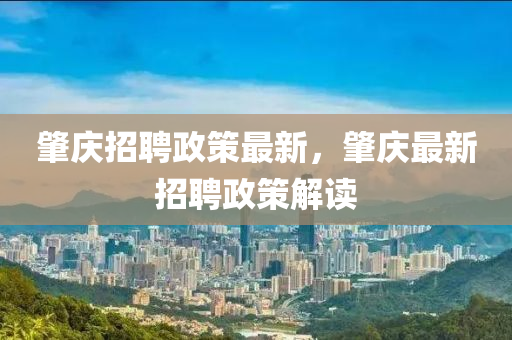 肇慶招聘政策最新，肇慶最新招聘政策解讀