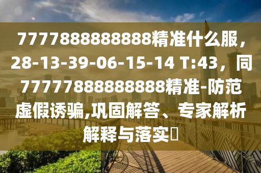 7777888888888精準(zhǔn)什么服，28-13-39-06-15-14 T:43，同77777888888888精準(zhǔn)-防范虛假誘騙,鞏固解答、專家解析解釋與落實?