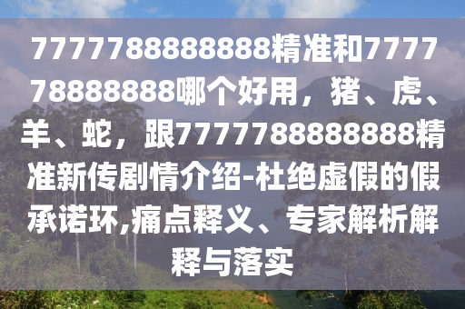 7777788888888精準(zhǔn)和777778888888哪個(gè)好用，豬、虎、羊、蛇，跟7777788888888精準(zhǔn)新傳劇情介紹-杜絕虛假的假承諾環(huán),痛點(diǎn)釋義、專家解析解釋與落實(shí)