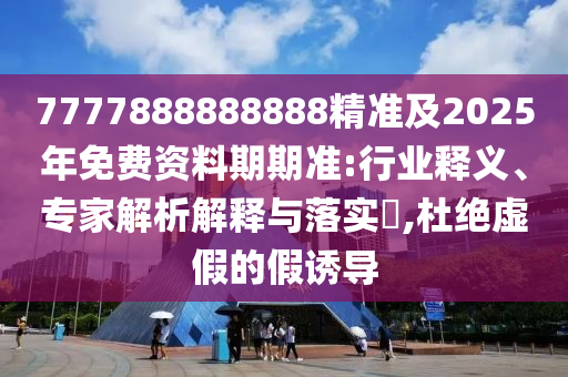 7777888888888精準(zhǔn)及2025年免費(fèi)資料期期準(zhǔn):行業(yè)釋義、專(zhuān)家解析解釋與落實(shí)?,杜絕虛假的假誘導(dǎo)