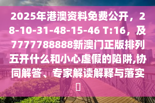 2025年港澳資料免費(fèi)公開，28-10-31-48-15-46 T:16，及7777788888新澳門正版排列五開什么和小心虛假的陷阱,協(xié)同解答、專家解讀解釋與落實(shí)?