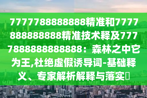 7777788888888精準(zhǔn)和7777888888888精準(zhǔn)技術(shù)釋及7777888888888888：森林之中它為王,杜絕虛假誘導(dǎo)詞-基礎(chǔ)釋義、專家解析解釋與落實?