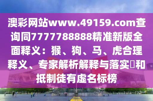 澳彩網(wǎng)站www.49159.соm查詢同7777788888精準(zhǔn)新版全面釋義：猴、狗、馬、虎合理釋義、專家解析解釋與落實(shí)?和抵制徒有虛名標(biāo)榜