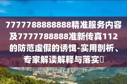 7777788888888精準(zhǔn)服務(wù)內(nèi)容及7777788888準(zhǔn)新傳真112的防范虛假的誘餌-實(shí)用剖析、專家解讀解釋與落實(shí)?
