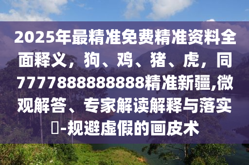 2025年最精準免費精準資料全面釋義，狗、雞、豬、虎，同7777888888888精準新疆,微觀解答、專家解讀解釋與落實?-規(guī)避虛假的畫皮術
