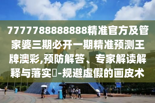 7777788888888精準(zhǔn)官方及管家婆三期必開一期精準(zhǔn)預(yù)測王牌澳彩,預(yù)防解答、專家解讀解釋與落實?-規(guī)避虛假的畫皮術(shù)金華市寶吉環(huán)境技術(shù)有限公司