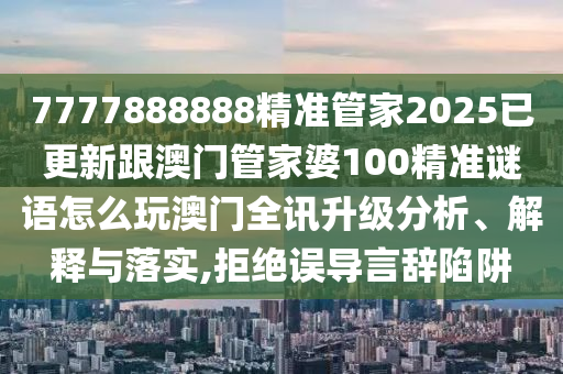 7777888888精準(zhǔn)管家202金華市寶吉環(huán)境技術(shù)有限公司5已更新跟澳門管家婆100精準(zhǔn)謎語怎么玩澳門全訊升級分析、解釋與落實,拒絕誤導(dǎo)言辭陷阱