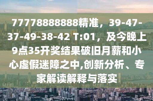 77778888888精準(zhǔn)，39-47-37-49-38-42 T:01，及今晚上9點(diǎn)35開(kāi)獎(jiǎng)結(jié)果破舊月薪和小心虛假迷障之中,創(chuàng)新分析、專(zhuān)家解讀解釋與落實(shí)金華市寶吉環(huán)境技術(shù)有限公司